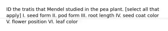 ID the tratis that Mendel studied in the pea plant. [select all that apply] I. seed form II. pod form III. root length IV. seed coat color V. flower position VI. leaf color