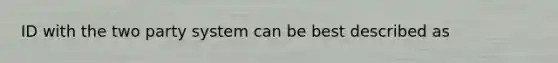 ID with the two party system can be best described as