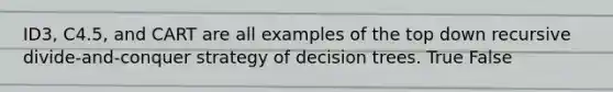 ID3, C4.5, and CART are all examples of the top down recursive divide-and-conquer strategy of decision trees. True False