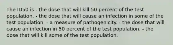 The ID50 is - the dose that will kill 50 percent of the test population. - the dose that will cause an infection in some of the test population. - a measure of pathogenicity. - the dose that will cause an infection in 50 percent of the test population. - the dose that will kill some of the test population.