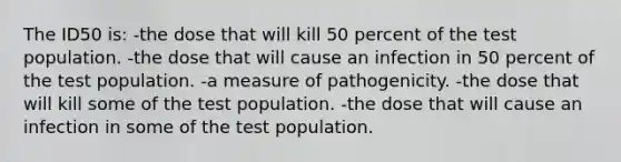 The ID50 is: -the dose that will kill 50 percent of the test population. -the dose that will cause an infection in 50 percent of the test population. -a measure of pathogenicity. -the dose that will kill some of the test population. -the dose that will cause an infection in some of the test population.