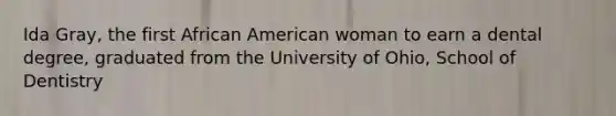 Ida Gray, the first African American woman to earn a dental degree, graduated from the University of Ohio, School of Dentistry