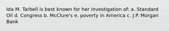 Ida M. Tarbell is best known for her investigation of: a. Standard Oil d. Congress b. McClure's e. poverty in America c. J.P. Morgan Bank