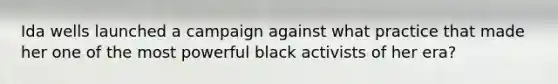 Ida wells launched a campaign against what practice that made her one of the most powerful black activists of her era?