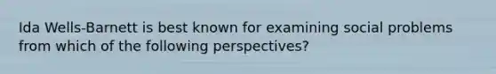 Ida Wells-Barnett is best known for examining social problems from which of the following perspectives?