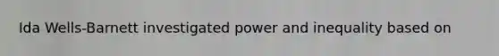 Ida Wells-Barnett investigated power and inequality based on