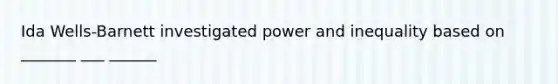 Ida Wells-Barnett investigated power and inequality based on _______ ___ ______