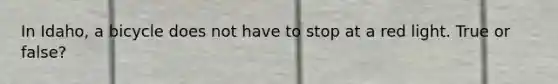 In Idaho, a bicycle does not have to stop at a red light. True or false?