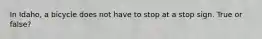 In Idaho, a bicycle does not have to stop at a stop sign. True or false?