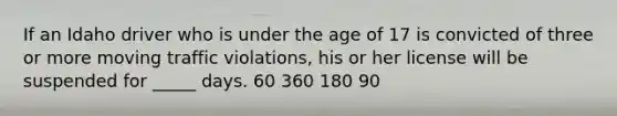 If an Idaho driver who is under the age of 17 is convicted of three or more moving traffic violations, his or her license will be suspended for _____ days. 60 360 180 90