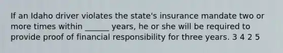 If an Idaho driver violates the state's insurance mandate two or more times within ______ years, he or she will be required to provide proof of financial responsibility for three years. 3 4 2 5