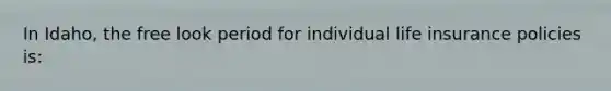 In Idaho, the free look period for individual life insurance policies is: