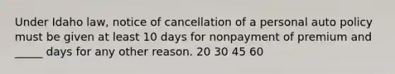 Under Idaho law, notice of cancellation of a personal auto policy must be given at least 10 days for nonpayment of premium and _____ days for any other reason. 20 30 45 60