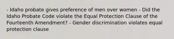 - Idaho probate gives preference of men over women - Did the Idaho Probate Code violate the Equal Protection Clause of the Fourteenth Amendment? - Gender discrimination violates equal protection clause