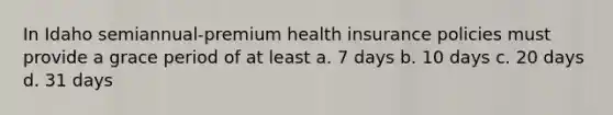 In Idaho semiannual-premium health insurance policies must provide a grace period of at least a. 7 days b. 10 days c. 20 days d. 31 days