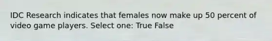 IDC Research indicates that females now make up 50 percent of video game players. Select one: True False