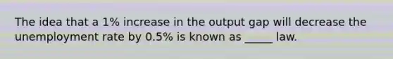 The idea that a 1% increase in the output gap will decrease the unemployment rate by 0.5% is known as _____ law.