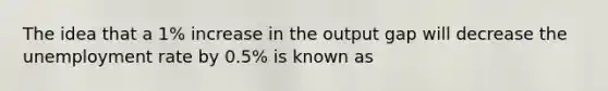 The idea that a 1% increase in the output gap will decrease the unemployment rate by 0.5% is known as