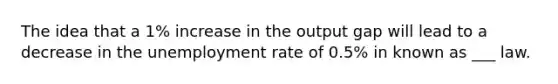 The idea that a 1% increase in the output gap will lead to a decrease in the unemployment rate of 0.5% in known as ___ law.