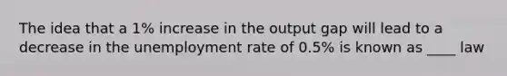 The idea that a 1% increase in the output gap will lead to a decrease in the unemployment rate of 0.5% is known as ____ law