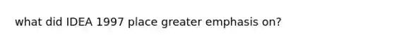 what did IDEA 1997 place greater emphasis on?