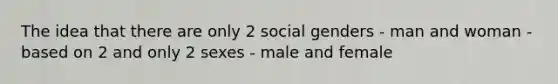 The idea that there are only 2 social genders - man and woman - based on 2 and only 2 sexes - male and female