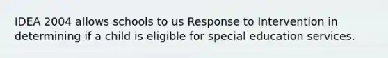 IDEA 2004 allows schools to us Response to Intervention in determining if a child is eligible for special education services.