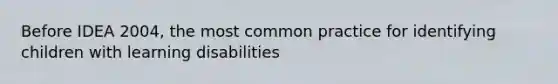 Before IDEA 2004, the most common practice for identifying children with learning disabilities