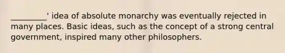 _________' idea of absolute monarchy was eventually rejected in many places. Basic ideas, such as the concept of a strong central government, inspired many other philosophers.