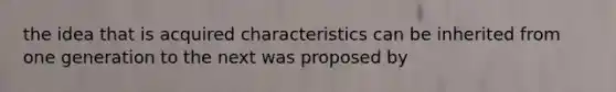 the idea that is acquired characteristics can be inherited from one generation to the next was proposed by