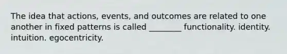 The idea that actions, events, and outcomes are related to one another in fixed patterns is called ________ functionality. identity. intuition. egocentricity.
