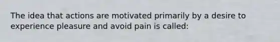 The idea that actions are motivated primarily by a desire to experience pleasure and avoid pain is called: