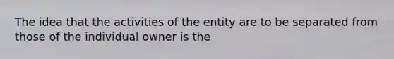 The idea that the activities of the entity are to be separated from those of the individual owner is the