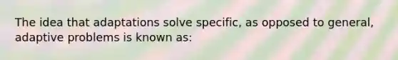 The idea that adaptations solve specific, as opposed to general, adaptive problems is known as: