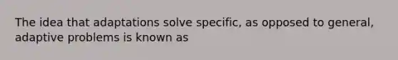 The idea that adaptations solve specific, as opposed to general, adaptive problems is known as