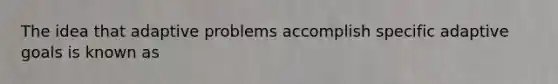 The idea that adaptive problems accomplish specific adaptive goals is known as