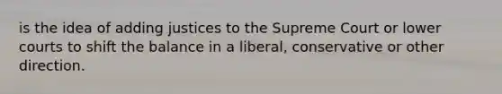 is the idea of adding justices to the Supreme Court or lower courts to shift the balance in a liberal, conservative or other direction.