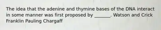 The idea that the adenine and thymine bases of the DNA interact in some manner was first proposed by _______. Watson and Crick Franklin Pauling Chargaff