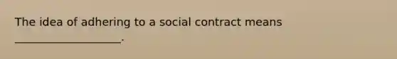 The idea of adhering to a social contract means ___________________.