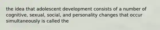 the idea that adolescent development consists of a number of cognitive, sexual, social, and personality changes that occur simultaneously is called the