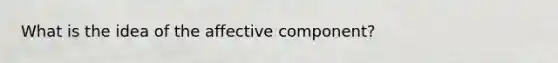 What is the idea of the affective component?