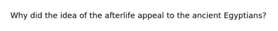 Why did the idea of the afterlife appeal to the ancient Egyptians?