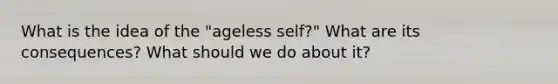 What is the idea of the "ageless self?" What are its consequences? What should we do about it?