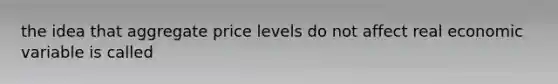 the idea that aggregate price levels do not affect real economic variable is called