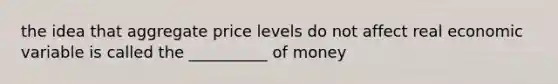 the idea that aggregate price levels do not affect real economic variable is called the __________ of money