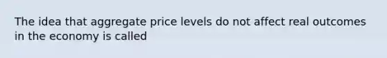 The idea that aggregate price levels do not affect real outcomes in the economy is called