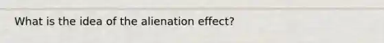 What is the idea of the alienation effect?