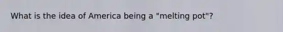 What is the idea of America being a "melting pot"?