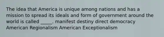 The idea that America is unique among nations and has a mission to spread its ideals and form of government around the world is called _____. manifest destiny direct democracy American Regionalism American Exceptionalism