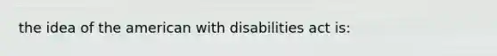 the idea of the american with disabilities act is: